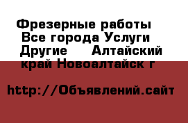 Фрезерные работы  - Все города Услуги » Другие   . Алтайский край,Новоалтайск г.